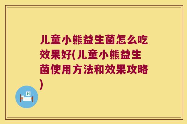 儿童小熊益生菌怎么吃效果好(儿童小熊益生菌使用方法和效果攻略)