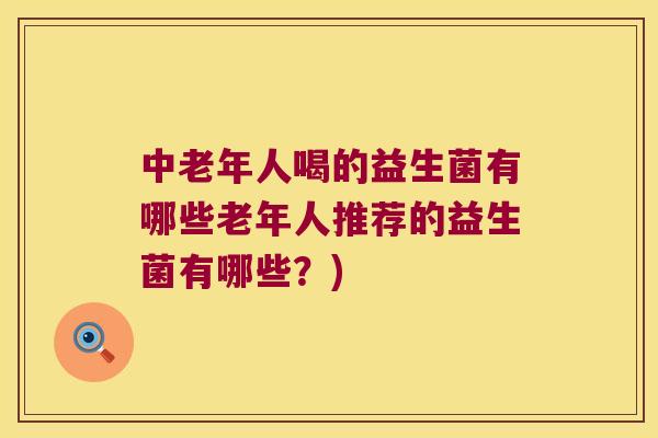 中老年人喝的益生菌有哪些老年人推荐的益生菌有哪些？)