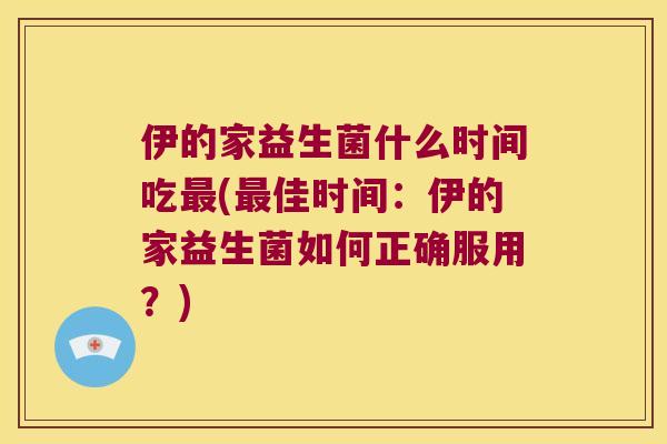 伊的家益生菌什么时间吃最(最佳时间：伊的家益生菌如何正确服用？)