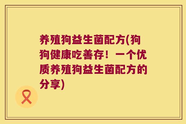 养殖狗益生菌配方(狗狗健康吃善存!一个优质养殖狗益生菌配方的分享) 养殖狗益生菌配方(狗狗健康吃善存!一个优质养殖狗益生菌配方的分享)