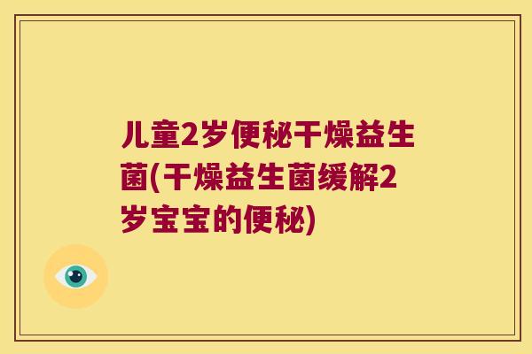 儿童2岁干燥益生菌(干燥益生菌缓解2岁宝宝的) 儿童2岁干燥益生菌(干燥益生菌缓解2岁宝宝的)