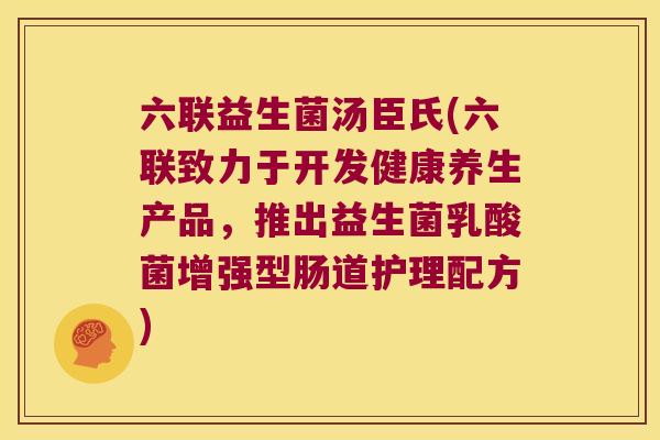 六联益生菌汤臣氏(六联致力于开发健康养生产品，推出益生菌乳酸菌增强型肠道护理配方)