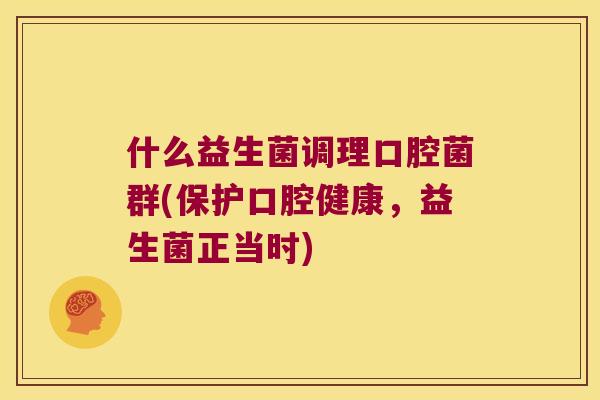 什么益生菌调理口腔菌群(保护口腔健康，益生菌正当时)