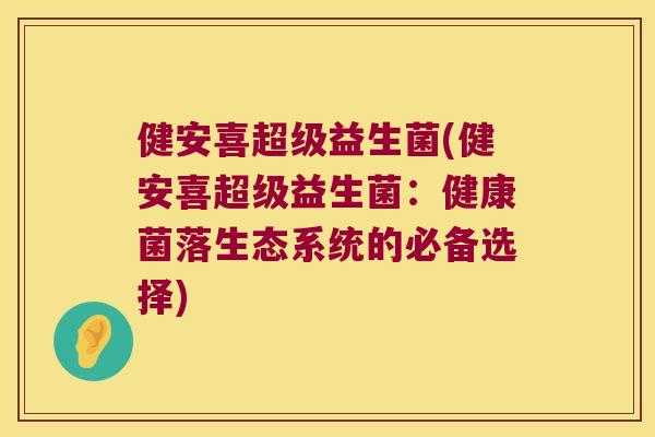 健安喜超级益生菌(健安喜超级益生菌:健康菌落生态系统的必备选择) 健安喜超级益生菌(健安喜超级益生菌:健康菌落生态系统的必备选择)