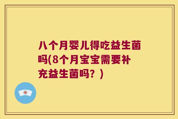 八个月婴儿得吃益生菌吗(8个月宝宝需要补充益生菌吗?) 八个月婴儿得吃益生菌吗(8个月宝宝需要补充益生菌吗?)