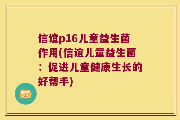 信谊p16儿童益生菌作用(信谊儿童益生菌：促进儿童健康生长的好帮手)