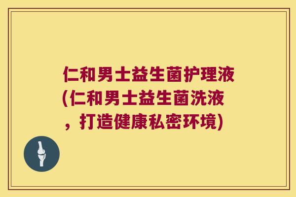 仁和男士益生菌护理液(仁和男士益生菌洗液，打造健康私密环境)