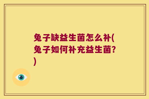 兔子缺益生菌怎么补(兔子如何补充益生菌？)