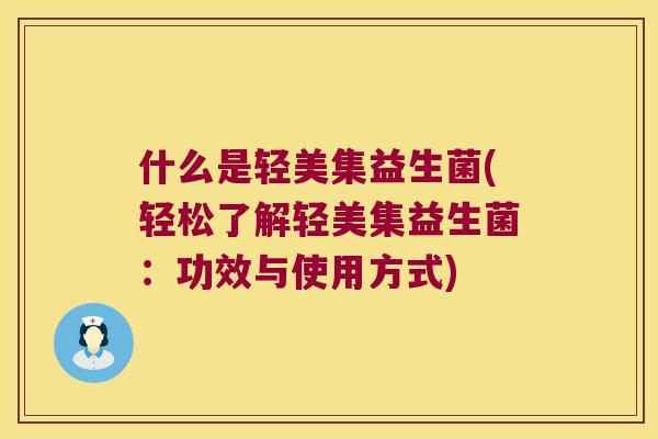 什么是轻美集益生菌(轻松了解轻美集益生菌：功效与使用方式)