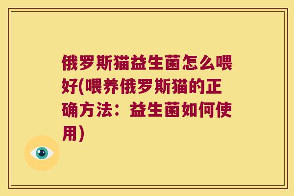 俄罗斯猫益生菌怎么喂好(喂养俄罗斯猫的正确方法：益生菌如何使用)