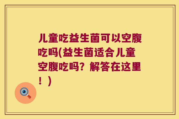 儿童吃益生菌可以空腹吃吗(益生菌适合儿童空腹吃吗？解答在这里！)