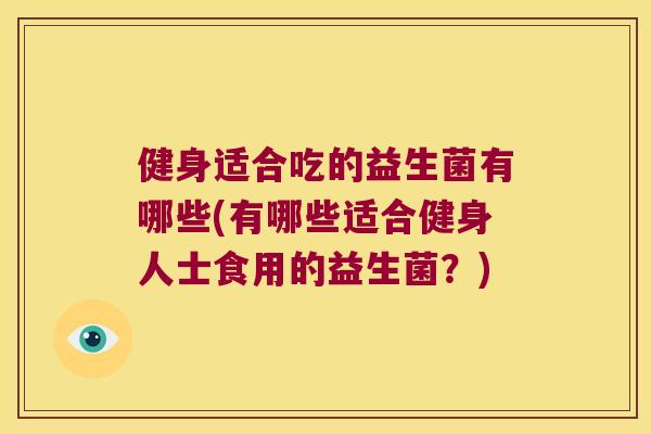 健身适合吃的益生菌有哪些(有哪些适合健身人士食用的益生菌？)