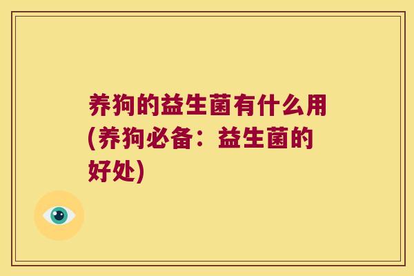 养狗的益生菌有什么用(养狗必备:益生菌的好处) 养狗的益生菌有什么用(养狗必备:益生菌的好处)