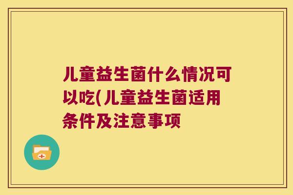 儿童益生菌什么情况可以吃(儿童益生菌适用条件及注意事项
