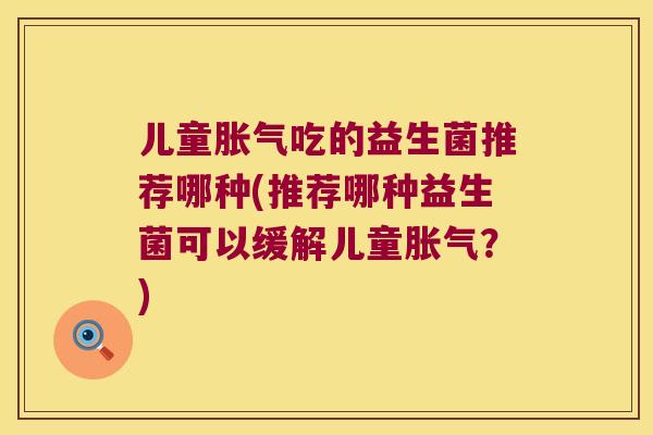 儿童胀气吃的益生菌推荐哪种(推荐哪种益生菌可以缓解儿童胀气？)