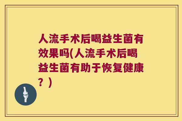 人流手术后喝益生菌有效果吗(人流手术后喝益生菌有助于恢复健康？)