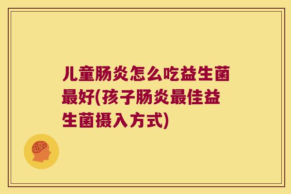 儿童肠炎怎么吃益生菌最好(孩子肠炎最佳益生菌摄入方式)