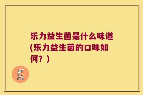 乐力益生菌是什么味道(乐力益生菌的口味如何？)