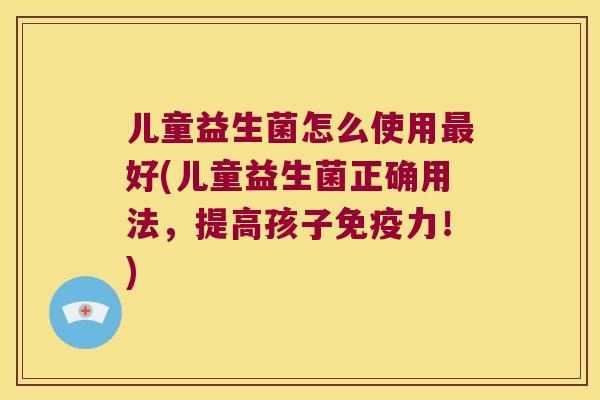 儿童益生菌怎么使用最好(儿童益生菌正确用法，提高孩子免疫力！)