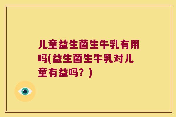 儿童益生菌生牛乳有用吗(益生菌生牛乳对儿童有益吗？)