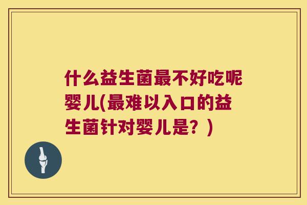 什么益生菌最不好吃呢婴儿(最难以入口的益生菌针对婴儿是？)