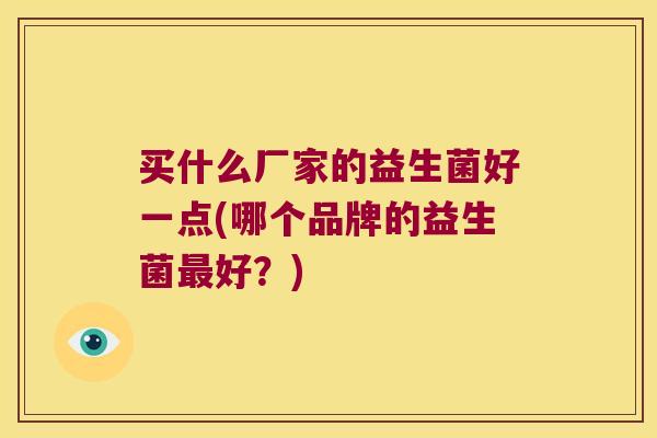 买什么厂家的益生菌好一点(哪个品牌的益生菌最好？)