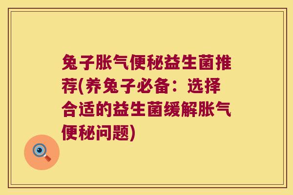 兔子胀气便秘益生菌推荐(养兔子必备：选择合适的益生菌缓解胀气便秘问题)