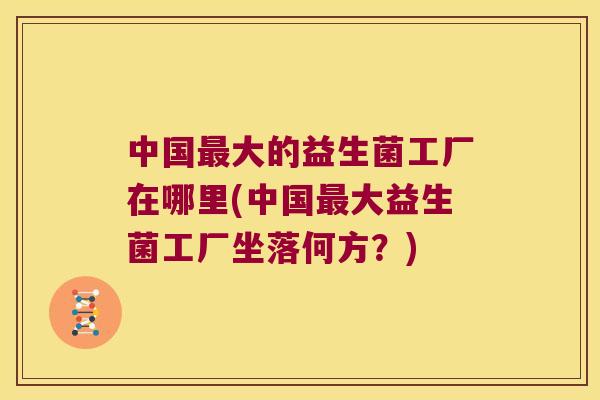中国最大的益生菌工厂在哪里(中国最大益生菌工厂坐落何方？)