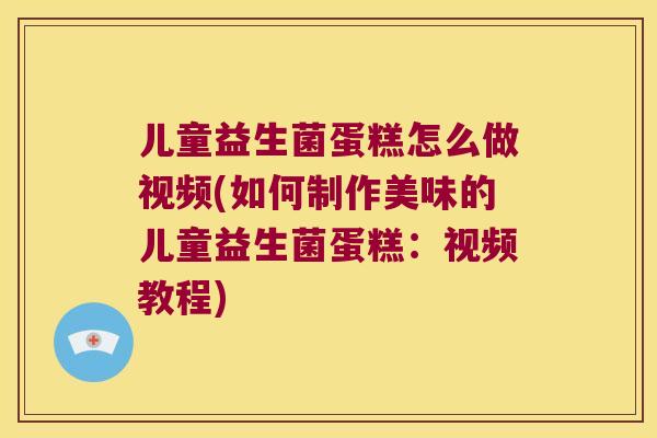 儿童益生菌蛋糕怎么做视频(如何制作美味的儿童益生菌蛋糕：视频教程)