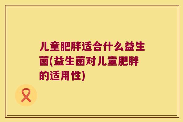 儿童肥胖适合什么益生菌(益生菌对儿童肥胖的适用性)