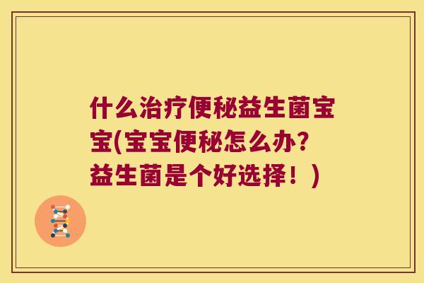 什么治疗便秘益生菌宝宝(宝宝便秘怎么办？益生菌是个好选择！)