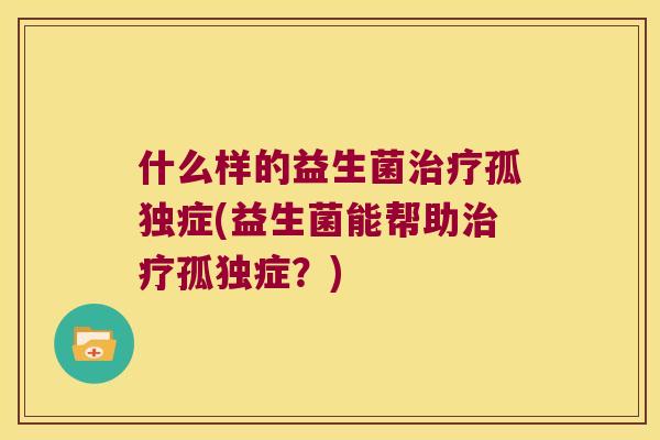 什么样的益生菌治疗孤独症(益生菌能帮助治疗孤独症？)