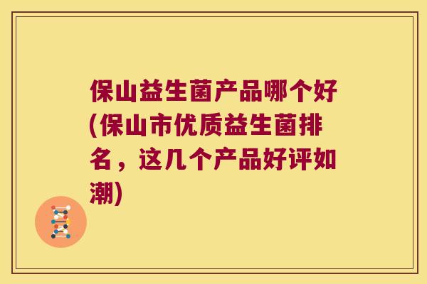 保山益生菌产品哪个好(保山市优质益生菌排名，这几个产品好评如潮)