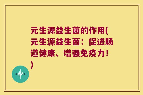 元生源益生菌的作用(元生源益生菌:促进肠道健康、增强力!) 元生源益生菌的作用(元生源益生菌:促进肠道健康、增强力!)