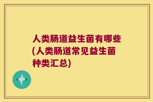 人类肠道益生菌有哪些(人类肠道常见益生菌种类汇总)
