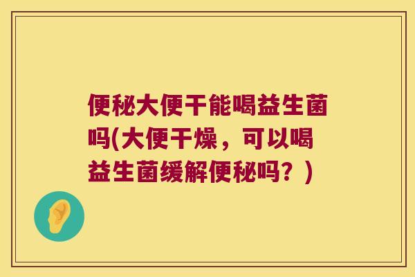 大便干能喝益生菌吗(大便干燥,可以喝益生菌缓解吗?) 大便干能喝益生菌吗(大便干燥,可以喝益生菌缓解吗?)