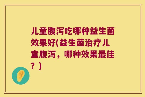 儿童腹泻吃哪种益生菌效果好(益生菌治疗儿童腹泻，哪种效果最佳？)