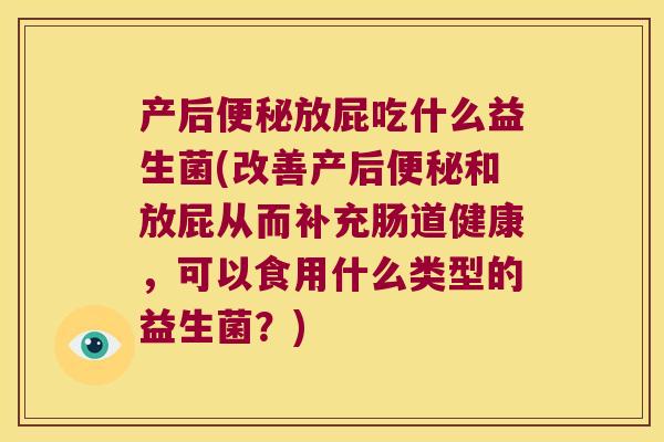 产后便秘放屁吃什么益生菌(改善产后便秘和放屁从而补充肠道健康，可以食用什么类型的益生菌？)