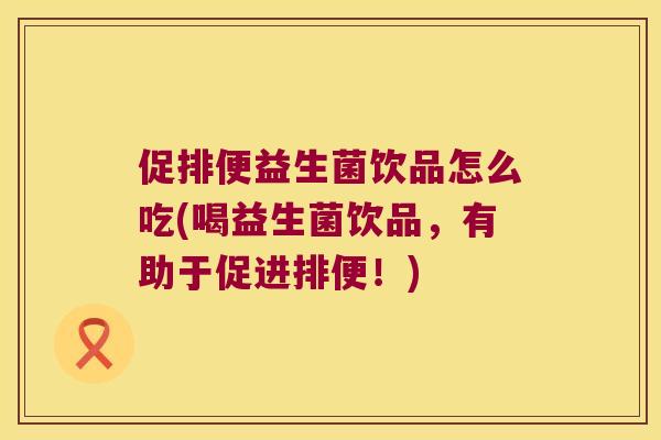 促排便益生菌饮品怎么吃(喝益生菌饮品，有助于促进排便！)