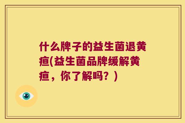 什么牌子的益生菌退黄疸(益生菌品牌缓解黄疸，你了解吗？)