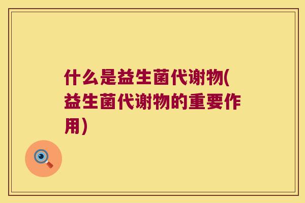 什么是益生菌代谢物(益生菌代谢物的重要作用)