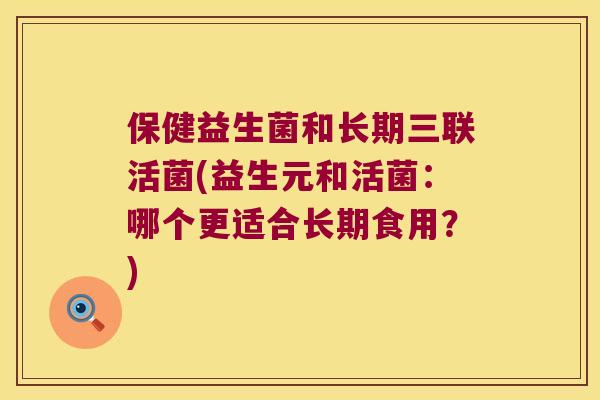 保健益生菌和长期三联活菌(益生元和活菌：哪个更适合长期食用？)