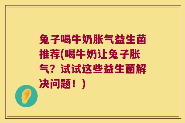 兔子喝牛奶胀气益生菌推荐(喝牛奶让兔子胀气？试试这些益生菌解决问题！)