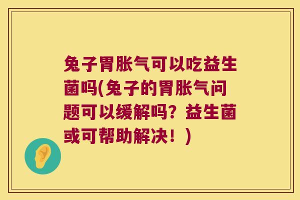 兔子胃可以吃益生菌吗(兔子的胃问题可以缓解吗?益生菌或可帮助解决!) 兔子胃可以吃益生菌吗(兔子的胃问题可以缓解吗?益生菌或可帮助解决!)