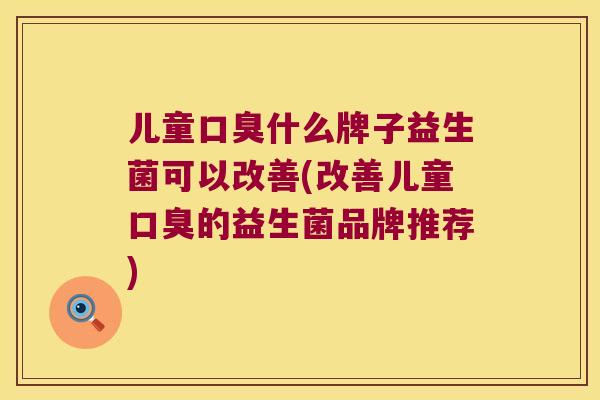 儿童什么牌子益生菌可以改善(改善儿童的益生菌品牌推荐)