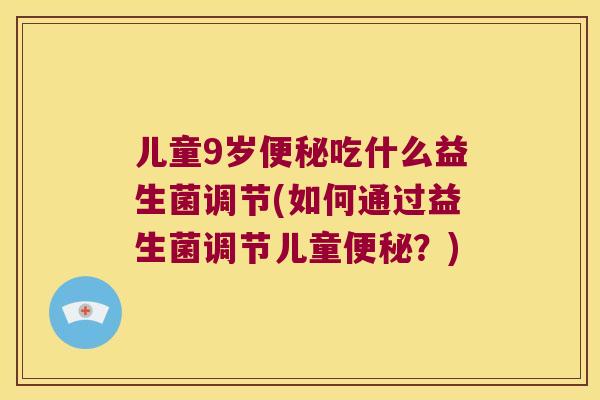 儿童9岁便秘吃什么益生菌调节(如何通过益生菌调节儿童便秘？)