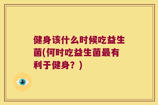 健身该什么时候吃益生菌(何时吃益生菌最有利于健身？)