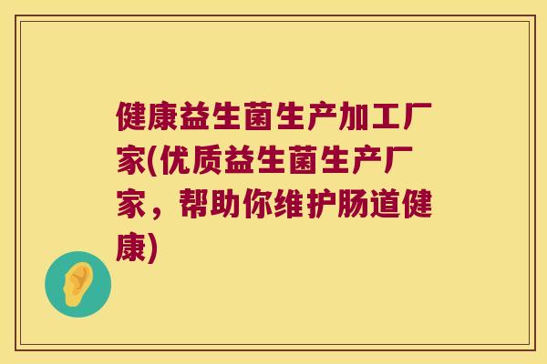健康益生菌生产加工厂家(优质益生菌生产厂家，帮助你维护肠道健康)
