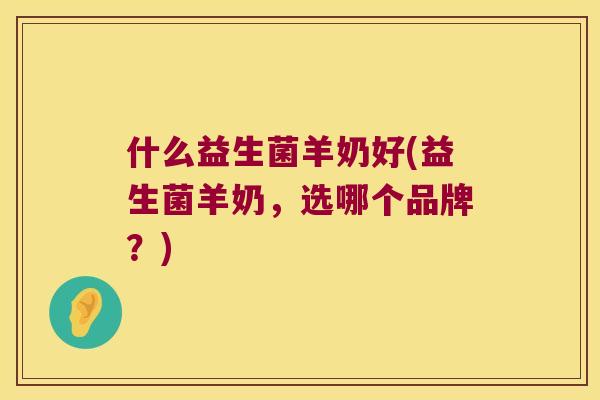 什么益生菌羊奶好(益生菌羊奶，选哪个品牌？)