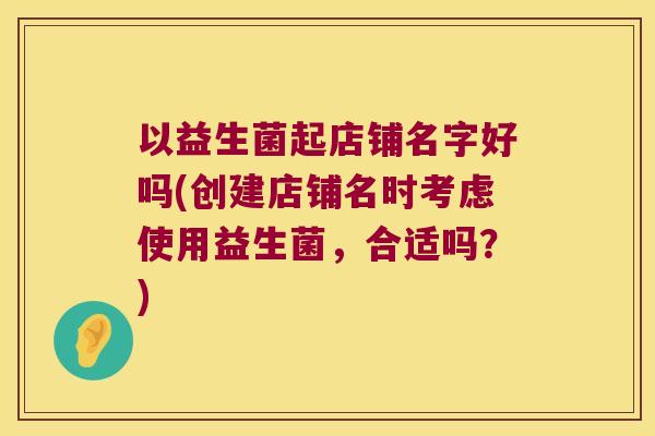 以益生菌起店铺名字好吗(创建店铺名时考虑使用益生菌,合适吗?) 以益生菌起店铺名字好吗(创建店铺名时考虑使用益生菌,合适吗?)